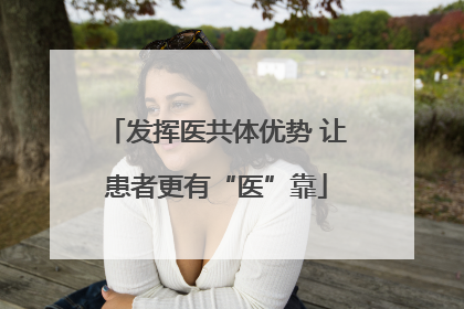 发挥医共体优势 让患者更有“医”靠