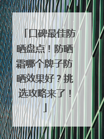 口碑最佳防晒盘点！防晒霜哪个牌子防晒效果好？挑选攻略来了！