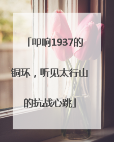 叩响1937的铜环，听见太行山的抗战心跳