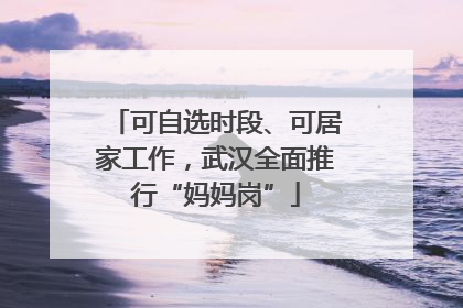 可自选时段、可居家工作，武汉全面推行“妈妈岗”