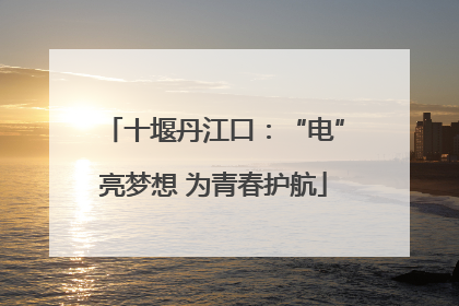 十堰丹江口：“电”亮梦想 为青春护航