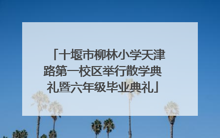十堰市柳林小学天津路第一校区举行散学典礼暨六年级毕业典礼