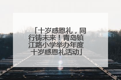 十岁感恩礼，同行铸未来！青岛镇江路小学举办年度十岁感恩礼活动