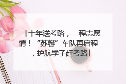 十年送考路，一程志愿情！“苏馨”车队再启程，护航学子赶考路