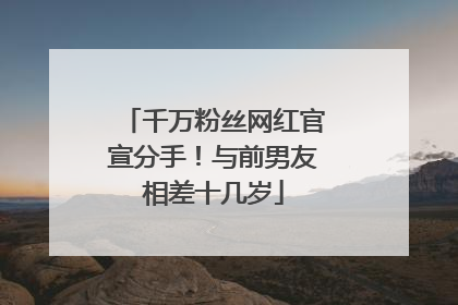 千万粉丝网红官宣分手！与前男友相差十几岁