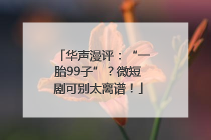 华声漫评：“一胎99子”？微短剧可别太离谱！