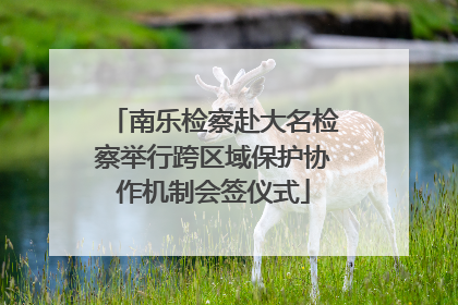 南乐检察赴大名检察举行跨区域保护协作机制会签仪式