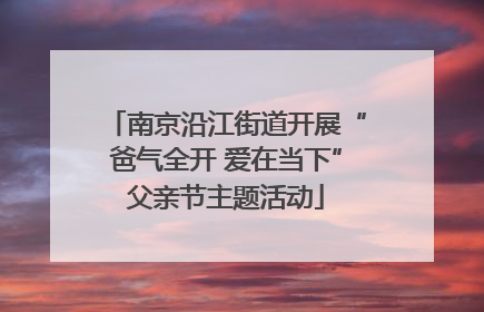 南京沿江街道开展“爸气全开 爱在当下”父亲节主题活动