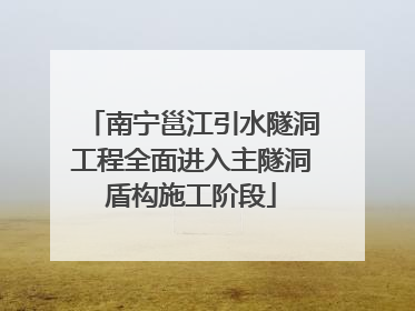 南宁邕江引水隧洞工程全面进入主隧洞盾构施工阶段