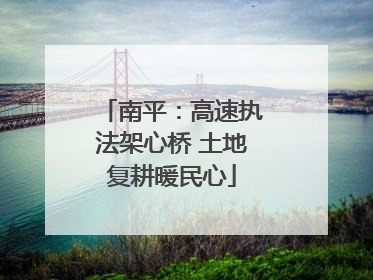 南平：高速执法架心桥 土地复耕暖民心