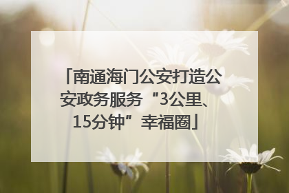 南通海门公安打造公安政务服务“3公里、15分钟”幸福圈