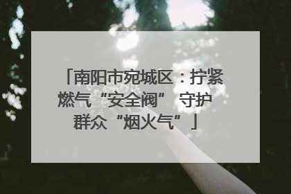 南阳市宛城区：拧紧燃气“安全阀” 守护群众“烟火气”