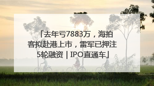 去年亏7883万，海拍客拟赴港上市，雷军已押注5轮融资｜IPO直通车