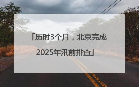历时3个月，北京完成2025年汛前排查