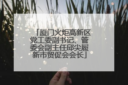 厦门火炬高新区党工委副书记、管委会副主任邱尖履新市贸促会会长