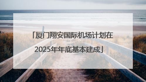 厦门翔安国际机场计划在2025年年底基本建成