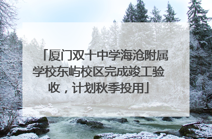 厦门双十中学海沧附属学校东屿校区完成竣工验收，计划秋季投用