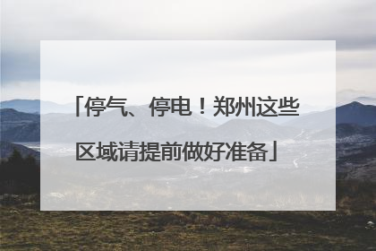 停气、停电！郑州这些区域请提前做好准备