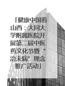 健康中国看山西：大同大学附属医院开展第二届中医药文化节暨“治未病”理念推广活动