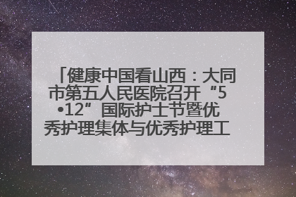 健康中国看山西：大同市第五人民医院召开“5•12”国际护士节暨优秀护理集体与优秀护理工作者表彰大会