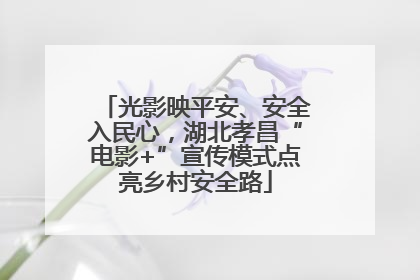 光影映平安、安全入民心，湖北孝昌“电影+”宣传模式点亮乡村安全路