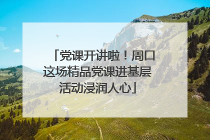 党课开讲啦！周口这场精品党课进基层活动浸润人心