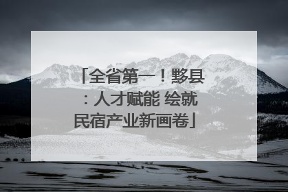 全省第一！黟县：人才赋能 绘就民宿产业新画卷