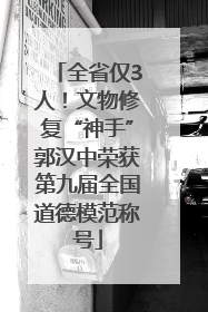 全省仅3人！文物修复“神手”郭汉中荣获第九届全国道德模范称号