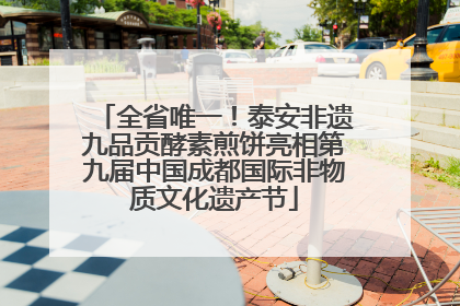 全省唯一！泰安非遗九品贡酵素煎饼亮相第九届中国成都国际非物质文化遗产节