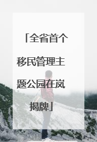 全省首个移民管理主题公园在岚揭牌