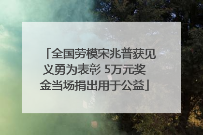 全国劳模宋兆普获见义勇为表彰 5万元奖金当场捐出用于公益