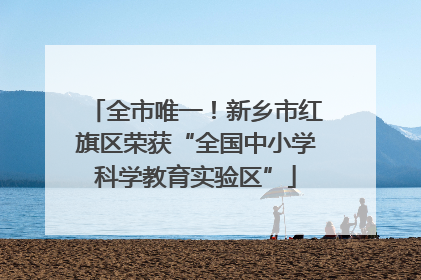 全市唯一！新乡市红旗区荣获“全国中小学科学教育实验区”