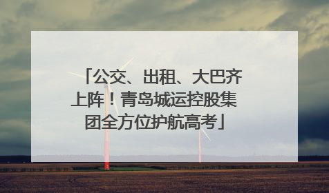公交、出租、大巴齐上阵！青岛城运控股集团全方位护航高考
