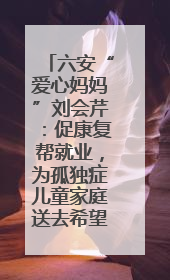 六安“爱心妈妈”刘会芹：促康复帮就业，为孤独症儿童家庭送去希望