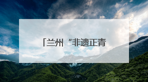 兰州“非遗正青春”：千年技艺碰撞现代生活