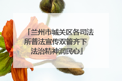 兰州市城关区各司法所普法宣传双管齐下 法治精神润民心