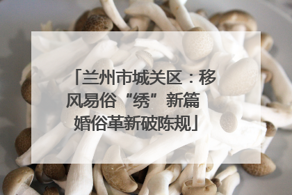 兰州市城关区：移风易俗“绣”新篇 婚俗革新破陈规
