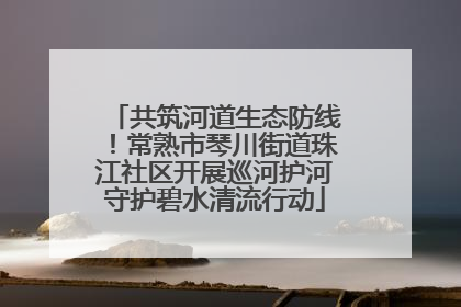 共筑河道生态防线！常熟市琴川街道珠江社区开展巡河护河守护碧水清流行动