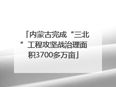 内蒙古完成“三北”工程攻坚战治理面积3700多万亩