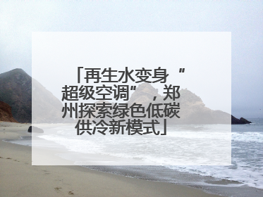 再生水变身“超级空调”，郑州探索绿色低碳供冷新模式