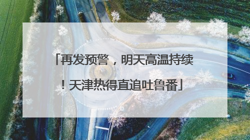 再发预警，明天高温持续！天津热得直追吐鲁番