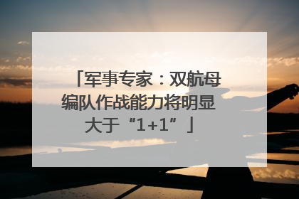 军事专家：双航母编队作战能力将明显大于“1+1”