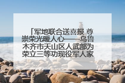 军地联合送喜报 尊崇荣光暖人心——乌鲁木齐市天山区人武部为荣立三等功现役军人家庭送立功喜报