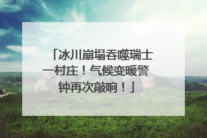冰川崩塌吞噬瑞士一村庄！气候变暖警钟再次敲响！