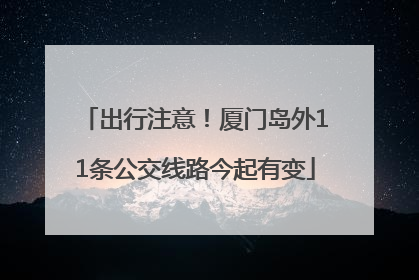 出行注意！厦门岛外11条公交线路今起有变