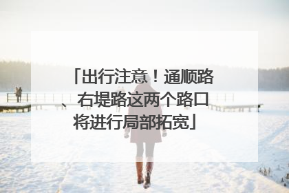 出行注意！通顺路、右堤路这两个路口将进行局部拓宽