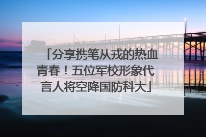 分享携笔从戎的热血青春！五位军校形象代言人将空降国防科大