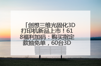 创想三维光固化3D打印机新品上市！618福利加码：购买指定款抽免单，60台3D打印机直接送