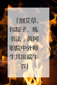 割艾草、包粽子、练书法，黄冈职院中外师生共度端午节
