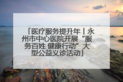 医疗服务提升年丨永州市中心医院开展“服务百姓 健康行动”大型公益义诊活动